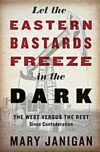 Let the Eastern Bastards Freeze in the Dark: The West Versus the Rest Since Confederation (Hardcover)