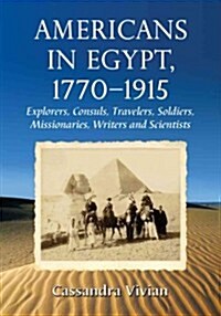 Americans in Egypt, 1770-1915: Explorers, Consuls, Travelers, Soldiers, Missionaries, Writers and Scientists (Paperback)
