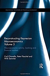 Reconstructing Keynesian Macroeconomics Volume 3 : Macroeconomic Activity, Banking and Financial Markets (Hardcover)