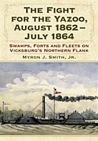 The Fight for the Yazoo, August 1862-July 1864: Swamps, Forts and Fleets on Vicksburgs Northern Flank (Paperback)