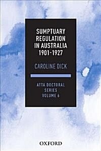 Sumptuary Regulation in Australia 1901-27: Atta Doctoral Series, Vol. 6 (Paperback)