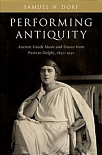 Performing Antiquity: Ancient Greek Music and Dance from Paris to Delphi, 1890-1930 (Hardcover)