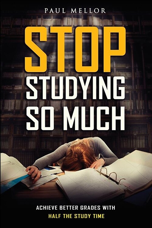 Stop Studying So Much: Helping Students Achieve Better Grades with Half the Study Time (Paperback)
