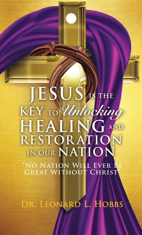 Jesus Is the Key to Unlocking Healing and Restoration in Our Nation: No Nation Will Ever Be Great Without Christ (Hardcover)