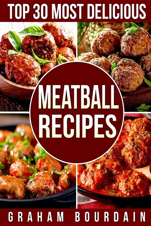 Top 30 Most Delicious Meatball Recipes: A Meatball Cookbook with Beef, Pork, Veal, Lamb, Bison, Chicken and Turkey - [books on Quick and Easy Meals] ( (Paperback)