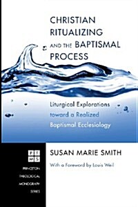 Christian Ritualizing and the Baptismal Process: Liturgical Explorations Toward a Realized Baptismal Ecclesiology (Paperback)