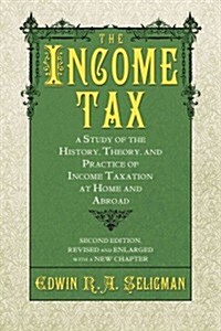 The Income Tax: A Study of the History, Theory, and Practice of Income Taxation at Home and Abroad (Paperback)