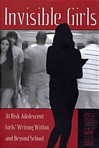 Invisible Girls: At Risk Adolescent Girls Writing Within and Beyond School (Paperback)