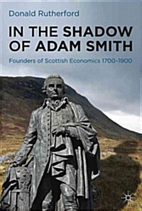 In the Shadow of Adam Smith : Founders of Scottish Economics 1700-1900 (Hardcover)