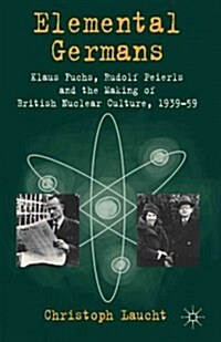 Elemental Germans : Klaus Fuchs, Rudolf Peierls and the Making of British Nuclear Culture 1939-59 (Hardcover)