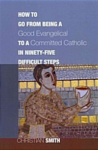 How to Go from Being a Good Evangelical to a Committed Catholic in Ninety-Five Difficult Steps (Paperback)