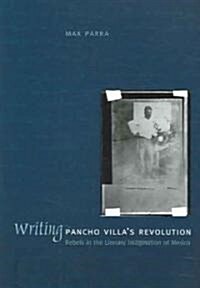 Writing Pancho Villas Revolution: Rebels in the Literary Imagination of Mexico (Paperback)