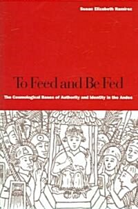 To Feed and Be Fed: The Cosmological Bases of Authority and Identity in the Andes (Paperback)