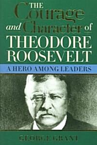 The Courage and Character of Theodore Roosevelt: A Hero Among Leaders (Paperback)