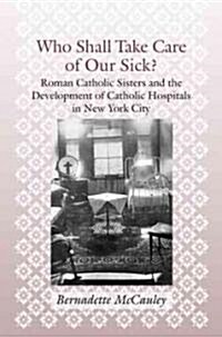 Who Shall Take Care of Our Sick?: Roman Catholic Sisters and the Development of Catholic Hospitals in New York City (Hardcover)
