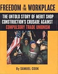 Freedom in the Workplace: The Untold Story of Merit Shop Constructions Crusade Against Compulsory Trade Unionism (Hardcover)