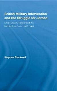 British Military Intervention and the Struggle for Jordan : King Hussein, Nasser and the Middle East Crisis, 1955–1958 (Hardcover)