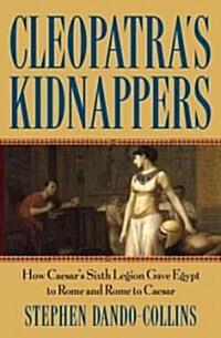 Cleopatras Kidnappers: How Caesars Sixth Legion Gave Egypt to Rome and Rome to Caesar (Hardcover)