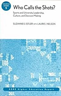 Who Calls the Shots? Sports and University Leadership, Culture, and Decision Making: Ashe Higher Education Report, Volume 30, Number 5 (Paperback)