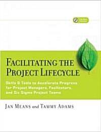 Facilitating the Project Lifecycle: The Skills & Tools to Accelerate Progress for Project Managers, Facilitators, and Six SIGMA Project Teams [With CD (Paperback)