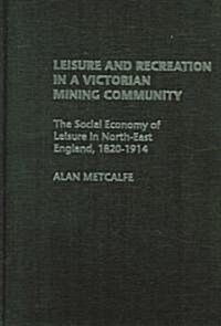 Leisure and Recreation in a Victorian Mining Community : The Social Economy of Leisure in North-East England, 1820 – 1914 (Hardcover)