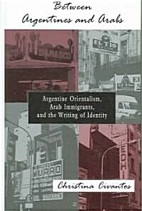 Between Argentines and Arabs: Argentine Orientalism, Arab Immigrants, and the Writing of Identity (Hardcover)