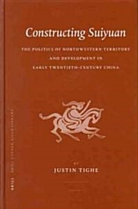 Constructing Suiyuan: The Politics of Northwestern Territory and Development in Early Twentieth-Century China (Hardcover)