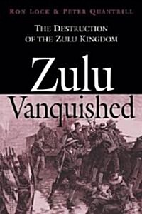 Zulu Vanquished : The Destruction of the Zulu Kingdom (Hardcover, annotated ed)