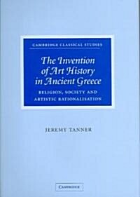 The Invention of Art History in Ancient Greece : Religion, Society and Artistic Rationalisation (Hardcover)