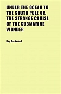 Under the Ocean to the South Pole Or, the Strange Cruise of the Submarine Wonder (Paperback)