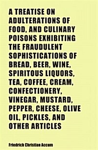 A Treatise on Adulterations of Food, and Culinary Poisons Exhibiting the Fraudulent Sophistications of Bread, Beer, Wine, Spiritous Liquors, Tea, Coff (Paperback)