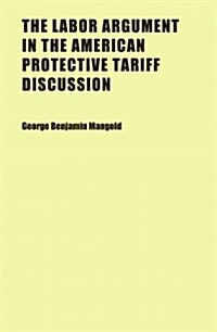 The Labor Argument in the American Protective Tariff Discussion (Paperback)