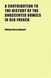A Contribution to the History of the Unaccented Vowels in Old French (Paperback)
