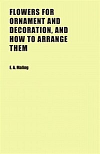 Flowers for Ornament and Decoration, and How to Arrange Them (Paperback)