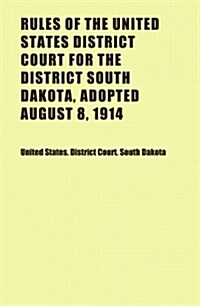 Rules of the United States District Court for the District South Dakota, Adopted August 8, 1914 (Paperback)