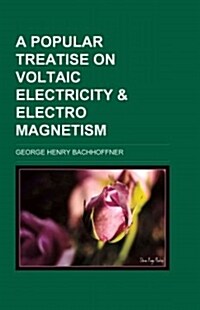 A Popular Treatise on Voltaic Electricity & Electro-magnetism (Paperback)