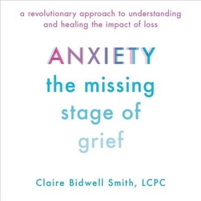 Anxiety Lib/E: The Missing Stage of Grief; A Revolutionary Approach to Understanding and Healing the Impact of Loss (Audio CD)