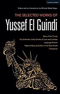 The Selected Works of Yussef El Guindi : Back of the Throat / Our Enemies: Lively Scenes of Love and Combat / Language Rooms / Pilgrims Musa and Sheri (Hardcover)