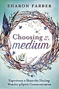 Choosing to Be a Medium: Experience & Share the Healing Wonder of Spirit Communication (Paperback)