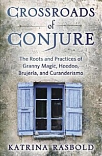 Crossroads of Conjure: The Roots and Practices of Granny Magic, Hoodoo, Brujer?, and Curanderismo (Paperback)