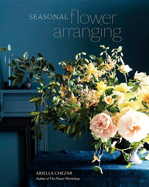 Seasonal Flower Arranging: Fill Your Home with Blooms, Branches, and Foraged Materials All Year Round (Hardcover)