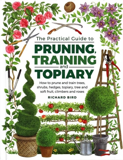 Practical Guide to Pruning, Training and Topiary : How to Prune and Train Trees, Shrubs, Hedges, Topiary, Tree and Soft Fruit, Climbers and Roses (Hardcover)