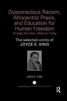 Dysconscious Racism, Afrocentric Praxis, and Education for Human Freedom: Through the Years I Keep on Toiling : The selected works of Joyce E. King (Paperback)