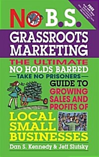 No B.S. Grassroots Marketing: The Ultimate No Holds Barred Take No Prisoner Guide to Growing Sales and Profits of Local Small Businesses (Paperback)