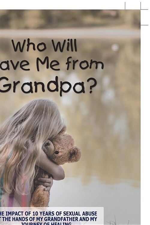 Who Will Save Me from Grandpa?: The Impact of 10 Years of Sexual Abuse at the Hands of My Grandfather and My Journey of Healing (Paperback)