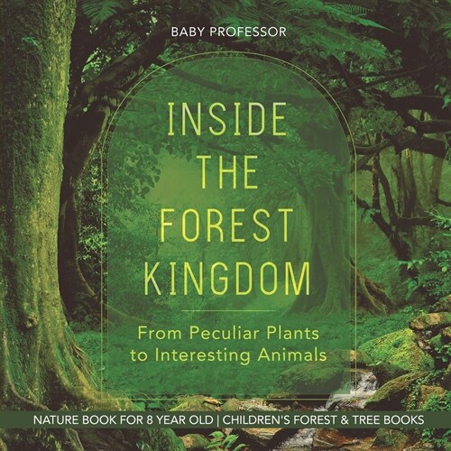 Inside the Forest Kingdom - From Peculiar Plants to Interesting Animals - Nature Book for 8 Year Old Childrens Forest & Tree Books (Paperback)
