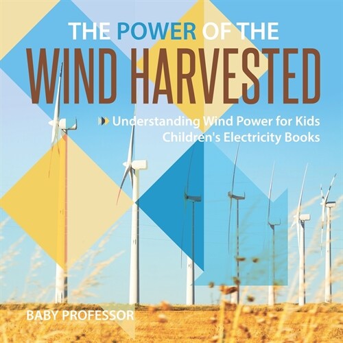 The Power of the Wind Harvested - Understanding Wind Power for Kids Childrens Electricity Books (Paperback)