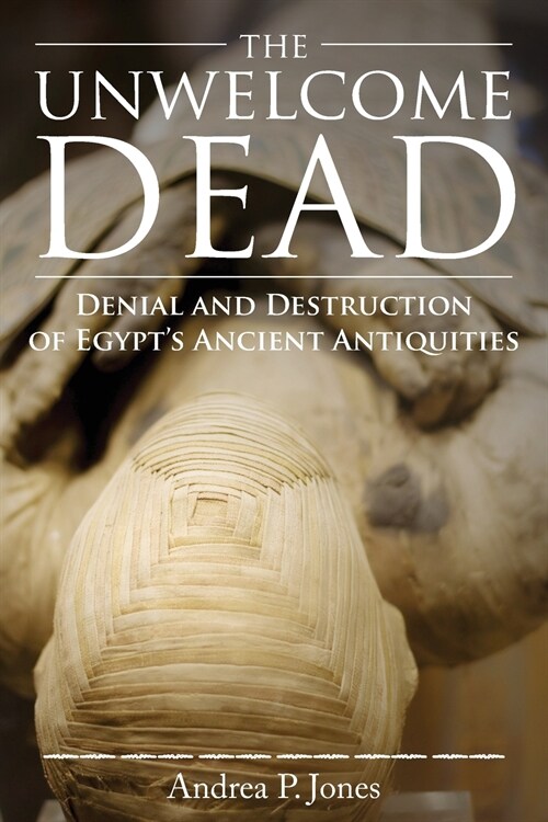 The Unwelcome Dead: Denial and Destruction of Egypts Ancient Antiquities (Paperback)