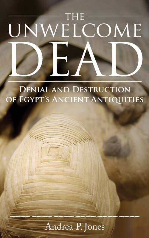 The Unwelcome Dead: Denial and Destruction of Egypts Ancient Antiquities (Hardcover)