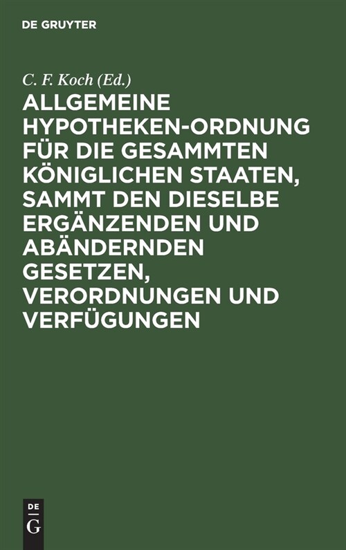 Allgemeine Hypotheken-Ordnung F? Die Gesammten K?iglichen Staaten, Sammt Den Dieselbe Erg?zenden Und Ab?dernden Gesetzen, Verordnungen Und Verf?u (Hardcover, Reprint 2019)